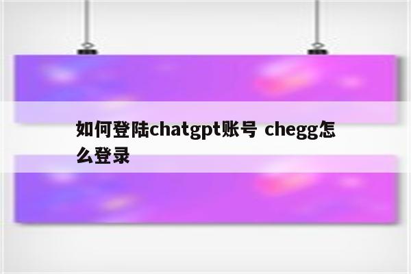 如何登陆chatgpt账号 chegg怎么登录