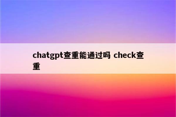 chatgpt查重能通过吗 check查重
