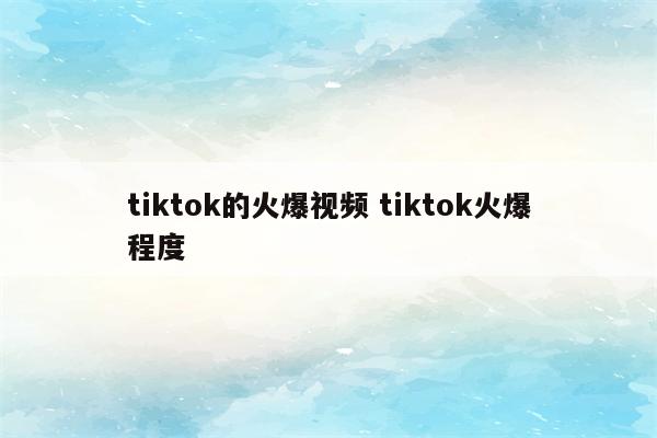 tiktok的火爆视频 tiktok火爆程度