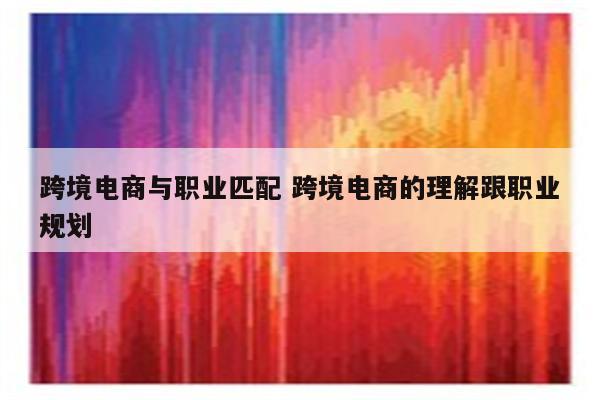 跨境电商与职业匹配 跨境电商的理解跟职业规划
