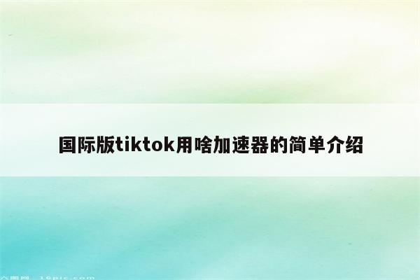 国际版tiktok用啥加速器的简单介绍