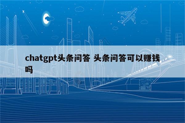 chatgpt头条问答 头条问答可以赚钱吗