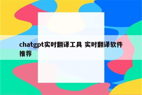 chatgpt实时翻译工具 实时翻译软件推荐