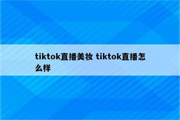 tiktok直播美妆 tiktok直播怎么样