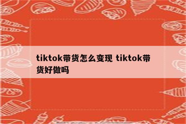 tiktok带货怎么变现 tiktok带货好做吗
