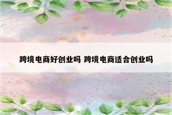 跨境电商好创业吗 跨境电商适合创业吗