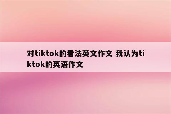 对tiktok的看法英文作文 我认为tiktok的英语作文