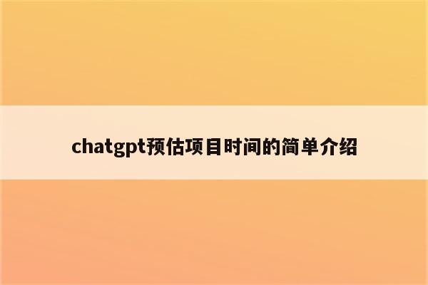 chatgpt预估项目时间的简单介绍