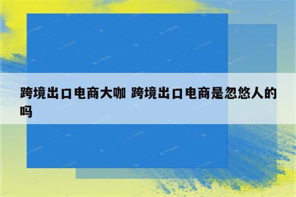 跨境出口电商大咖 跨境出口电商是忽悠人的吗