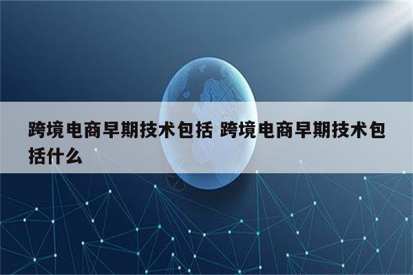 跨境电商早期技术包括 跨境电商早期技术包括什么
