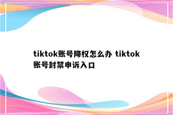 tiktok账号降权怎么办 tiktok账号封禁申诉入口