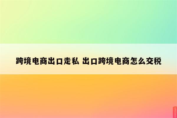 跨境电商出口走私 出口跨境电商怎么交税