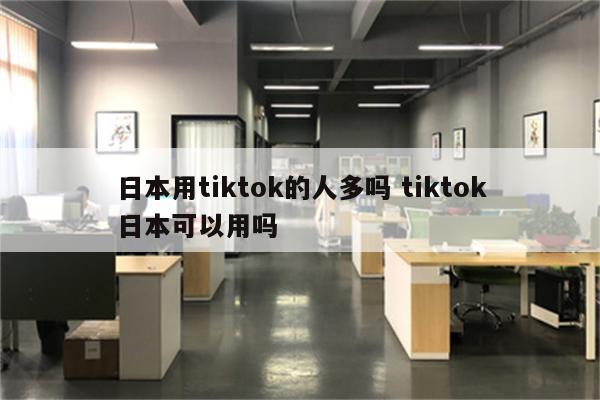日本用tiktok的人多吗 tiktok日本可以用吗