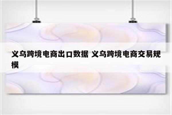 义乌跨境电商出口数据 义乌跨境电商交易规模