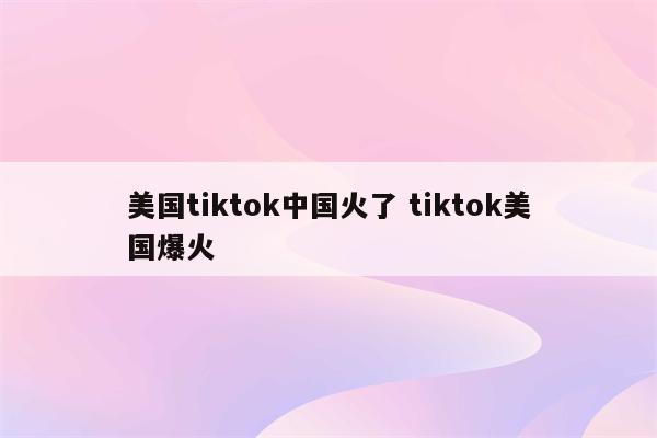 美国tiktok中国火了 tiktok美国爆火