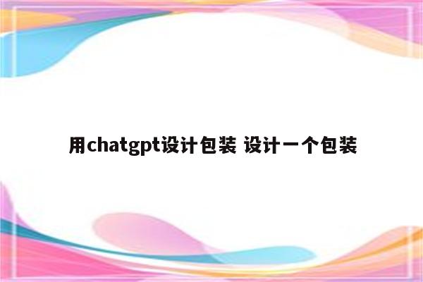 用chatgpt设计包装 设计一个包装