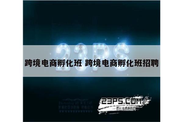 跨境电商孵化班 跨境电商孵化班招聘