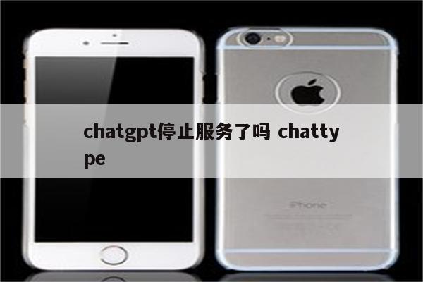 chatgpt停止服务了吗 chattype