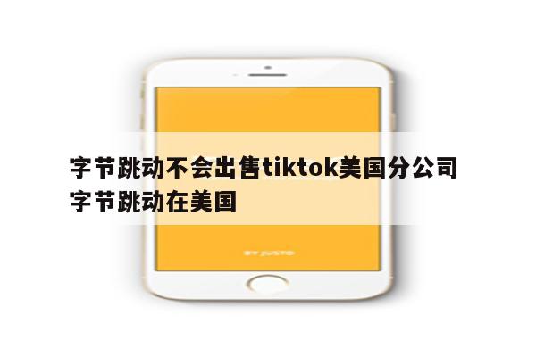 字节跳动不会出售tiktok美国分公司 字节跳动在美国