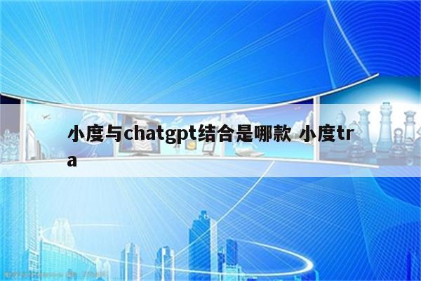 小度与chatgpt结合是哪款 小度tra