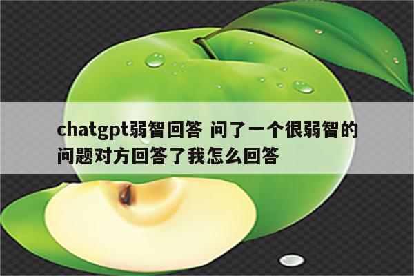 chatgpt弱智回答 问了一个很弱智的问题对方回答了我怎么回答