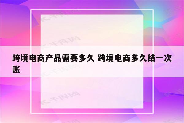 跨境电商产品需要多久 跨境电商多久结一次账