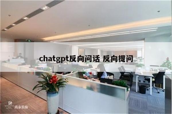 chatgpt反向问话 反向提问