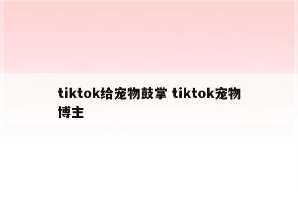 tiktok给宠物鼓掌 tiktok宠物博主
