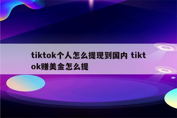 tiktok个人怎么提现到国内 tiktok赚美金怎么提