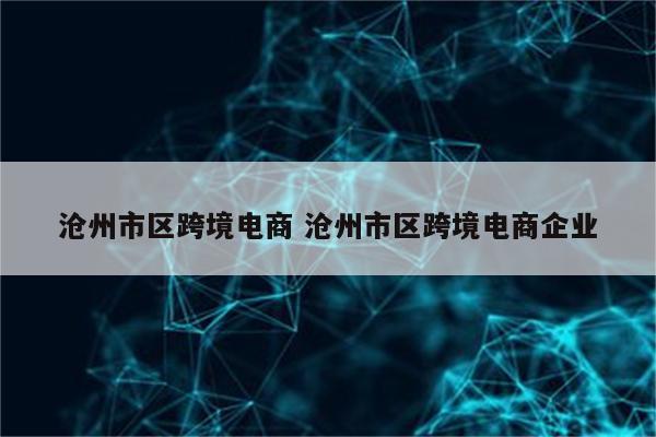 沧州市区跨境电商 沧州市区跨境电商企业