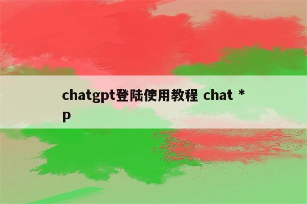 chatgpt登陆使用教程 chat *p