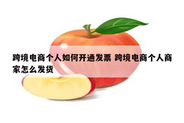 跨境电商个人如何开通发票 跨境电商个人商家怎么发货