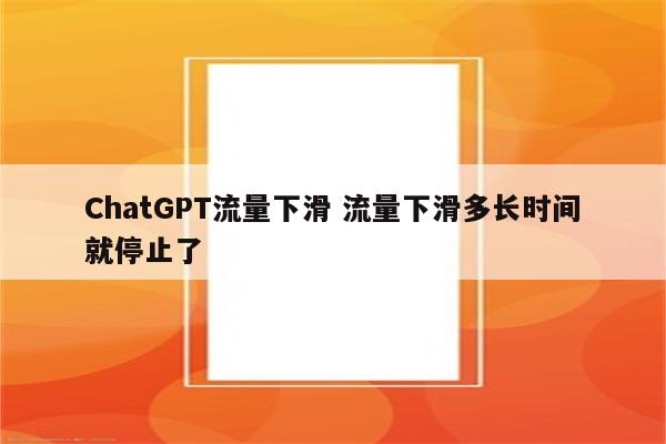 ChatGPT流量下滑 流量下滑多长时间就停止了