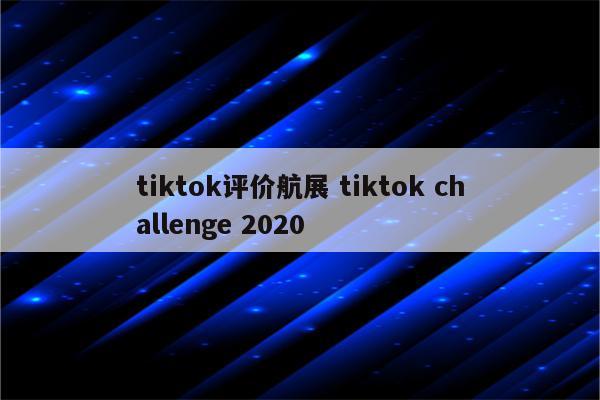 tiktok评价航展 tiktok challenge 2020