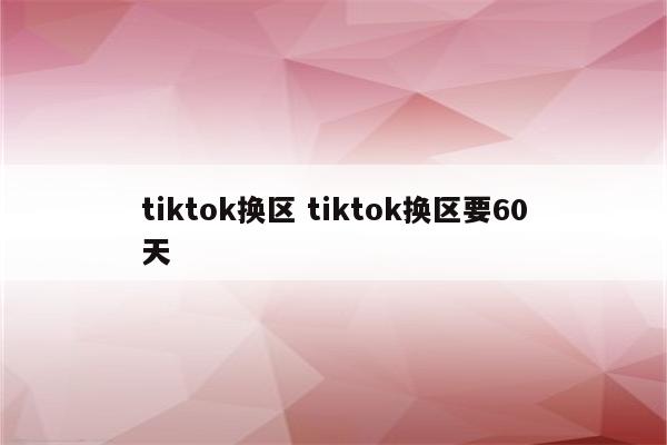 tiktok换区 tiktok换区要60天
