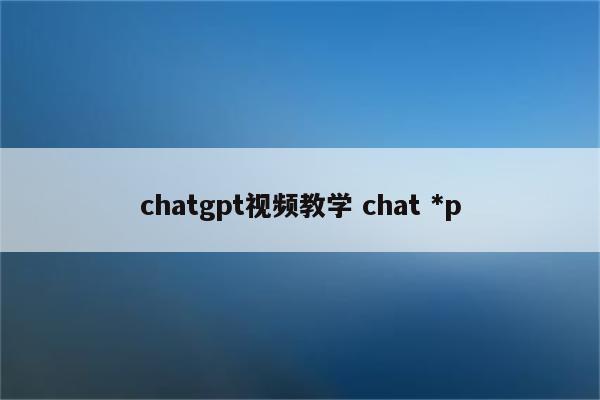 chatgpt视频教学 chat *p
