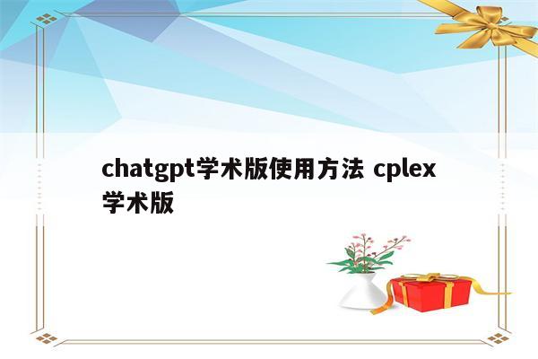 chatgpt学术版使用方法 cplex学术版