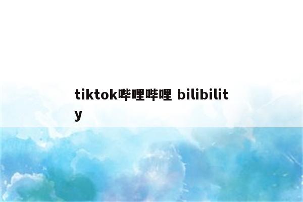 tiktok哔哩哔哩 bilibility
