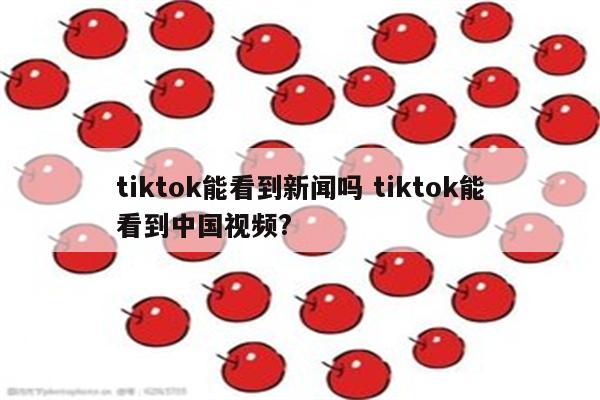 tiktok能看到新闻吗 tiktok能看到中国视频?