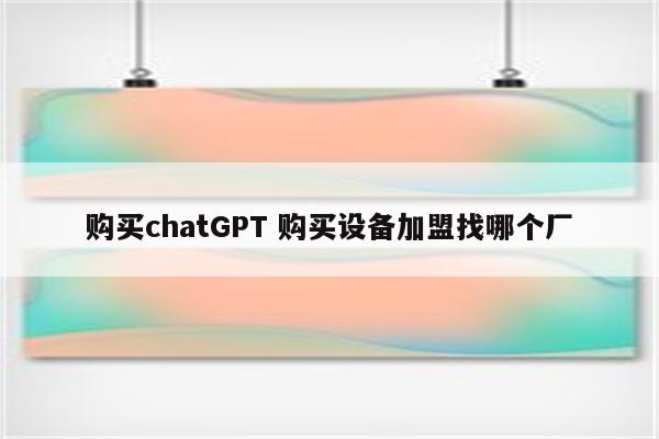 购买chatGPT 购买设备加盟找哪个厂
