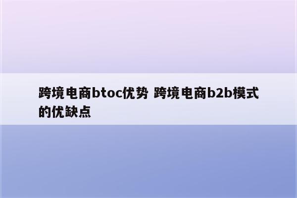 跨境电商btoc优势 跨境电商b2b模式的优缺点