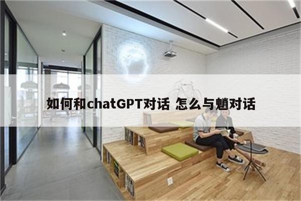 如何和chatGPT对话 怎么与魈对话