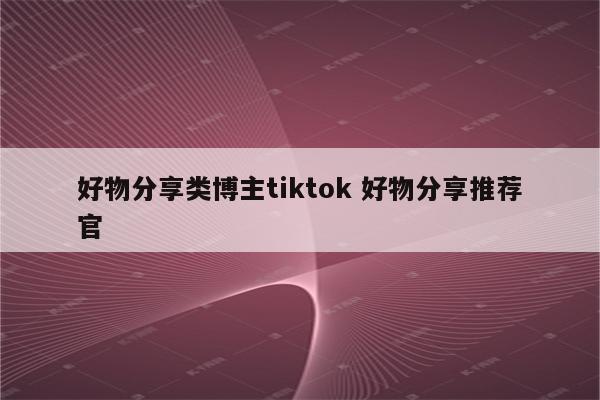 好物分享类博主tiktok 好物分享推荐官