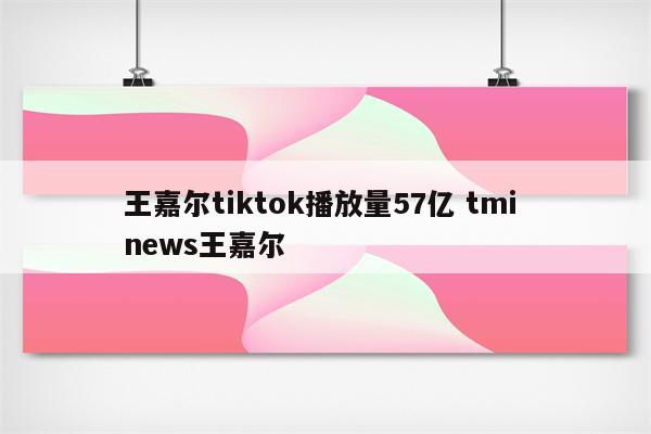 王嘉尔tiktok播放量57亿 tmi news王嘉尔