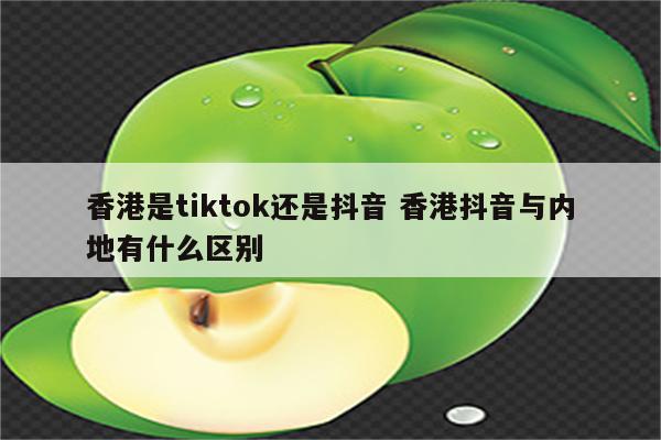 香港是tiktok还是抖音 香港抖音与内地有什么区别