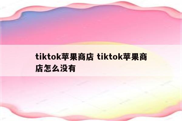 tiktok苹果商店 tiktok苹果商店怎么没有