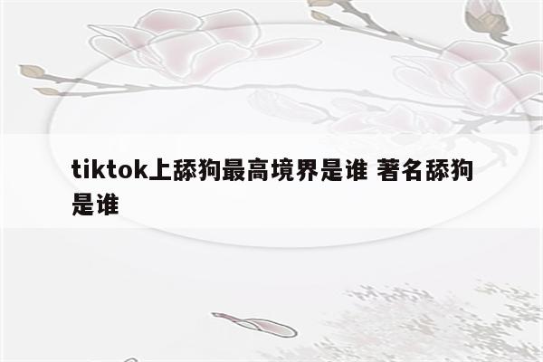 tiktok上舔狗最高境界是谁 著名舔狗是谁