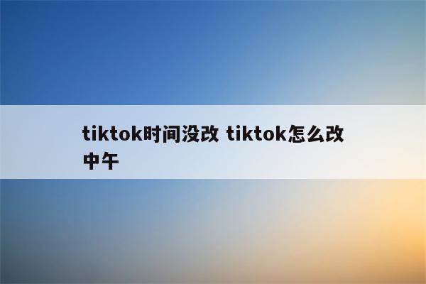 tiktok时间没改 tiktok怎么改中午