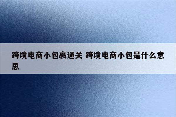 跨境电商小包裹通关 跨境电商小包是什么意思