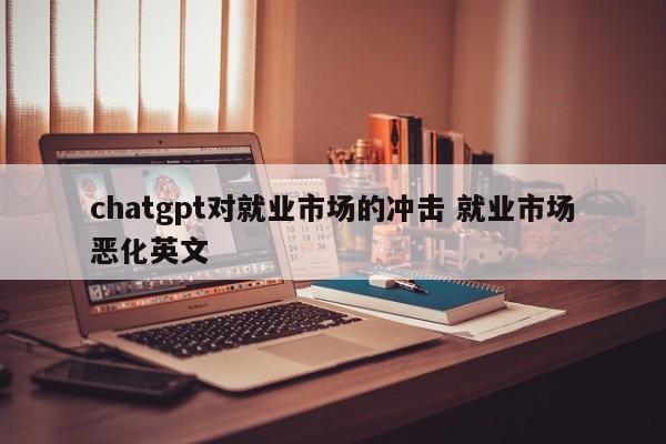 chatgpt对就业市场的冲击 就业市场恶化英文